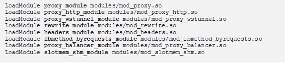 LoadModule proxy_module modules/mod_proxy.so LoadModule proxy_http_module modules/mod_proxy_http.so LoadModule proxy_wstunnel_module modules/mod_proxy_wstunnel.so LoadModule rewrite_module modules/mod_rewrite.so LoadModule headers_module modules/mod_headers.so LoadModule lbmethod_byrequests_module modules/mod_lbmethod_byrequests.so LoadModule proxy_balancer_module modules/mod_proxy_balancer.so LoadModule slotmem_shm_module modules/mod_slotmem_shm.so 
