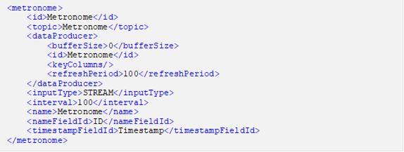 <metronome> <id>Metronome</id> <topic>Metronome</topic> <dataProducer> <bufferSize>0</bufferSize> <id>Metronome</id> <keyColumns/> <refreshPeriod>100</refreshPeriod> </dataProducer> <inputType>STREAM</inputType> <interval>100</interval> <name>Metronome</name> <nameFieldId>ID</nameFieldId> <timestampFieldId>Timestamp</timestampFieldId> </metronome>